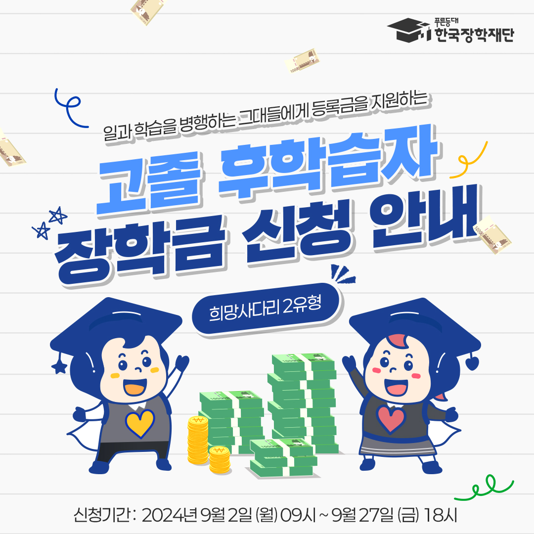 일과 학습을 병행하는 그대들에게 등록금을 지원하는 고졸 후학습자 장학금 신청 안내 (희망사다리2유형) 신청기간: 2024년 9월 2일 월 09시 ~ 9월 27일 금 18시 푸른등대 한국장학재단