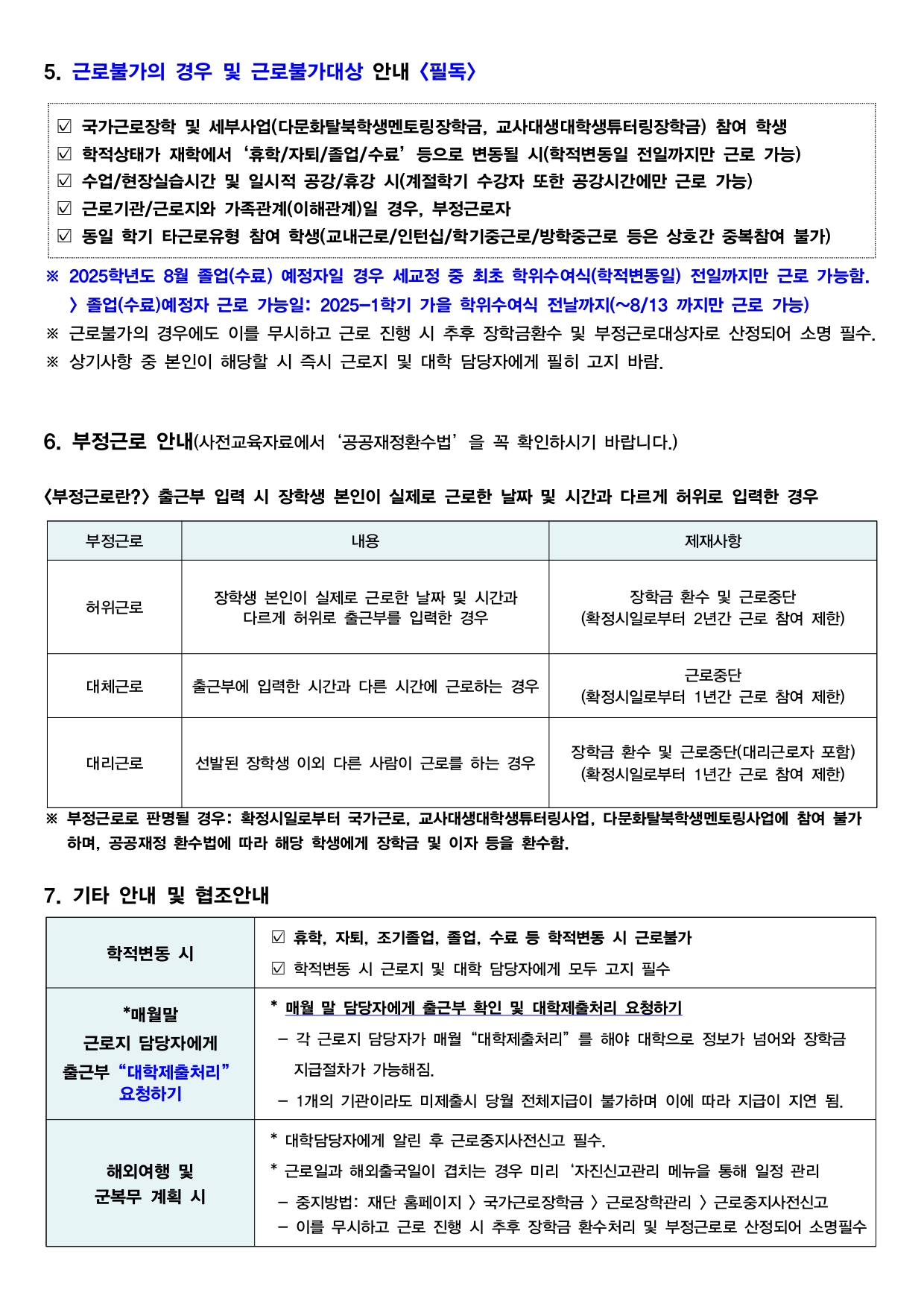 5. 근로불가의 경우 및 근로불가대상 안내 <필독>  국가근로장학 및 세부사업(다문화탈북학생멘토링장학금, 교사대생대학생튜터링장학금) 참여 학생 학적상태가 재학에서 '휴학/자퇴/졸업/수료' 등으로 변동될 시(학적변동일 전일까지만 근로 가능) 수업/현장실습시간 및 일시적 공강/휴강 시(계절학기 수강자 또한 공강시간에만 근로 가능) 근로기관/근로지와 가족관계(이해관계)일 경우, 부정근로자 동일 학기 타근로유형 참여 학생(교내근로/인턴십/학기중근로/방학중근로 등은 상호간 중복참여 불가)  ※ 2025학년도 8월 졸업(수료) 예정자일 경우 세교정 중 최초 학위수여식(학적변동일) 전일까지만 근로 가능함. > 졸업(수료)예정자 근로 가능일: 2025-1학기 가을 학위수여식 전날까지(~8/13 까지만 근로 가능) ※ 근로불가의 경우에도 이를 무시하고 근로 진행 시 추후 장학금환수 및 부정근로대상자로 산정되어 소명 필수. ※ 상기사항 중 본인이 해당할 시 즉시 근로지 및 대학 담당자에게 필히 고지 바람.  6. 부정근로 안내(사전교육자료에서 '공공재정환수법' 을 꼭 확인하시기 바랍니다.)  <부정근로란?> 출근부 입력 시 장학생 본인이 실제로 근로한 날짜 및 시간과 다르게 허위로 입력한 경우  (1) 허위근로   : 장학생 본인이 실제로 근로한 날짜 및 시간과 다르게 허위로 출근부를 입력한 경우   1) 제재사항 장학금 환수 및 근로중단 (확정시일로부터 2년간 근로 참여 제한)  (2) 대체근로   : 출근부에 입력한 시간과 다른 시간에 근로하는 경우   1) 제재사항 근로중단 (확정시일로부터 1년간 근로 참여 제한)  (3) 대리근로   : 선발된 장학생 이외 다른 사람이 근로를 하는 경우   1) 제재사항 장학금 환수 및 근로중단(대리근로자 포함) (확정시일로부터 1년간 근로 참여 제한)  ※ 부정근로로 판명될 경우: 확정시일로부터 국가근로, 교사대생대학생튜터링사업, 다문화탈북학생멘토링사업에 참여 불가 하며, 공공재정 환수법에 따라 해당 학생에게 장학금 및 이자 등을 환수함.  7. 기타 안내 및 협조안내   (1) 학적변동 시   - 휴학, 자퇴, 조기졸업, 졸업, 수료 등 학적변동 시 근로불가   - 학적변동 시 근로지 및 대학 담당자에게 모두 고지 필수  (2)매월말 근로지 담당자에게 출근부 "대학제출처리" 요청하기  * 매월 말 담당자에게 출근부 확인 및 대학제출처리 요청하기 - 각 근로지 담당자가 매월 "대학제출처리" 를 해야 대학으로 정보가 넘어와 장학금 지급절차가 가능해짐. - 1개의 기관이라도 미제출시 당월 전체지급이 불가하며 이에 따라 지급이 지연 됨.  (3) 해외여행 및 군복무 계획 시  * 대학담당자에게 알린 후 근로중지사전신고 필수. * 근로일과 해외출국일이 겹치는 경우 미리 '자진신고관리 메뉴을 통해 일정 관리 - 중지방법: 재단 홈페이지 > 국가근로장학금 > 근로장학관리 > 근로중지사전신고 - 이를 무시하고 근로 진행 시 추후 장학금 환수처리 및 부정근로로 산정되어 소명필수
