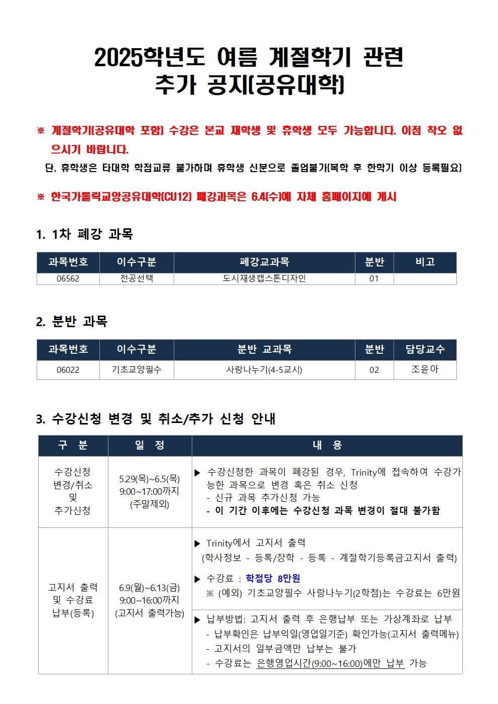 2025학년도 여름 계절학기 관련 추가공지 [공유대학]  계절학기 [공유대학 포함] 수강은 본교 재학생 및 휴학생 모두 가능합니다  이점 착오 없으시길바랍니다  단, 휴학생은 타대학 학점교류가 불가하며 휴학생 신분으로 졸업불가[복학 후 한학기 이상 등록필요] 한국 가톨릭교양공유대학 cu12 폐강과목은 6.4(수)에 자체 홈페이지에 게시   1. 1차 폐강과목  과목번호 이수구분 폐강교과목 분반 비고  06562 	전공선택 도시재생캡스톤디자인 01   2. 분반 과목  과목번호 이수구분 분반 교과목 분반 담당교수  06022 기초교양필수 사랑나누기 (4,5교시) 02 조윤아   3. 수강신청 변경 및 취소/ 추가 신청 안내  구분 일정 내용  수강 변경/취소 및 추가 신청 5.29 목 ~ 6.5 목 9:00~17:00까지 (주말제외)  수강신청한 과목이 폐강된경우, trinity에 접속해 수강가능한 과목으로 변경 혹은 취소신청  신규과목 추가신청 가능  이 기간 이후에는 수간신청 과목 변경이 절대 불가능함  고지서 출력 및 수강료 납부(등록)  6.9월 ~ 6.13(금) 9:00~16:00까지 고지서 출력가능  trinity에서 고지서 출력  학사정보 - 등록/장학 - 등록- 계절학기등록금고지서 출력  수강료 : 학점당 8만원  예외 기초교양필수 사랑나누기 2학점은 수강료 6만원  납부방법 : 고지서출력 후 은행 납부 또는 가상계좌로 납부  - 납부 확인은 납부익일 (영업일기준) 확인가능(고지서 출력메뉴)  고지서의 일부 금액만 납부는 불가  수강료는 은행영업시간 9:00~16:00에만 납부가능 